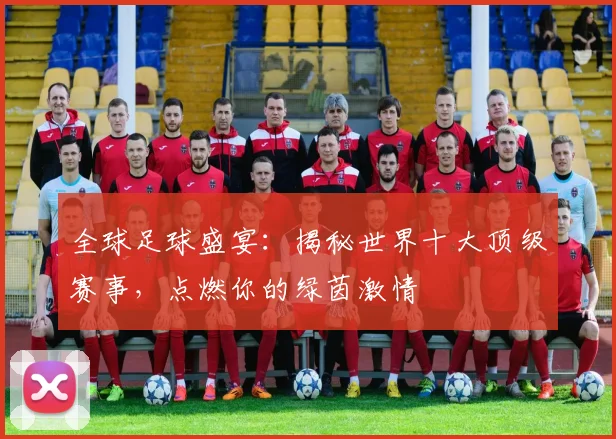 全球足球盛宴：揭秘世界十大顶级赛事，点燃你的绿茵激情