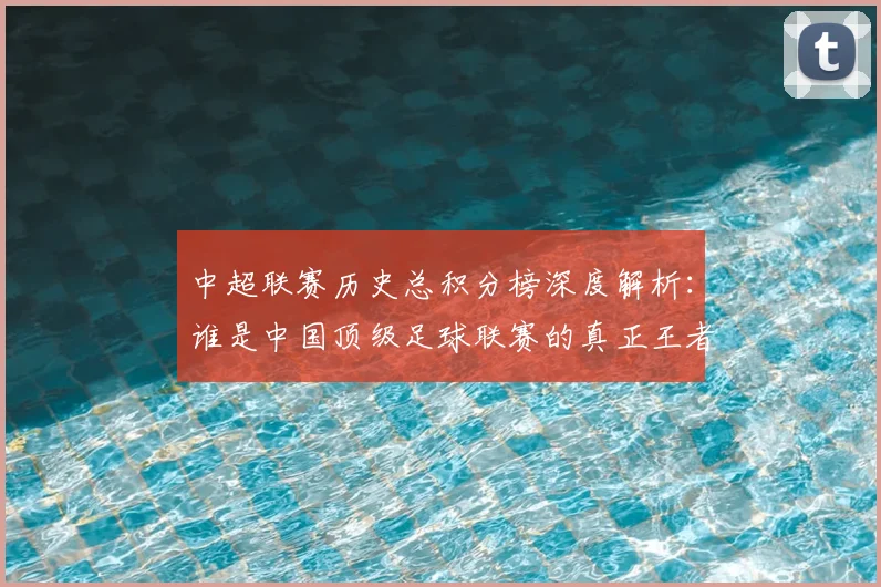 中超联赛历史总积分榜深度解析：谁是中国顶级足球联赛的真正王者？