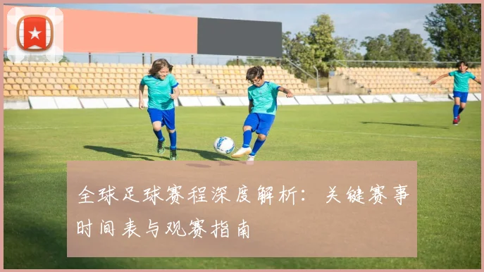全球足球赛程深度解析：关键赛事时间表与观赛指南