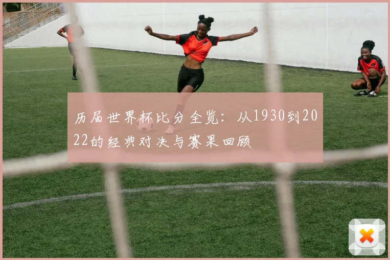 历届世界杯比分全览：从1930到2022的经典对决与赛果回顾