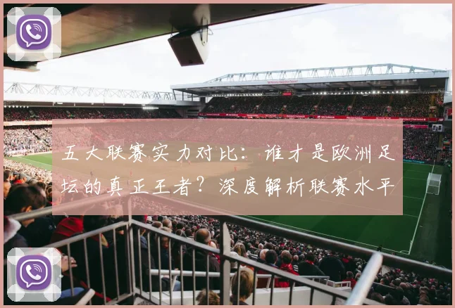 五大联赛实力对比：谁才是欧洲足坛的真正王者？深度解析联赛水平高低