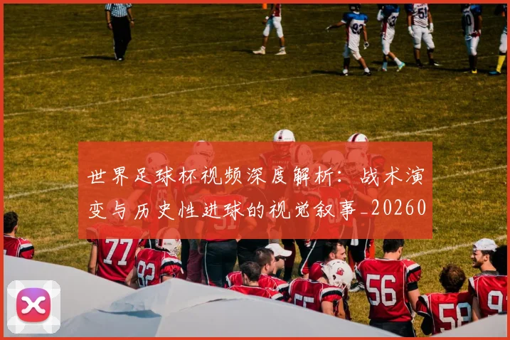 世界足球杯视频深度解析：战术演变与历史性进球的视觉叙事_20260609201447