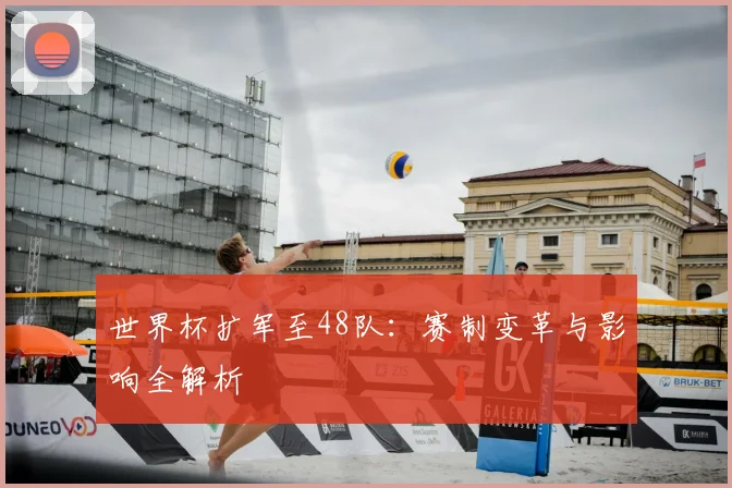 世界杯扩军至48队：赛制变革与影响全解析