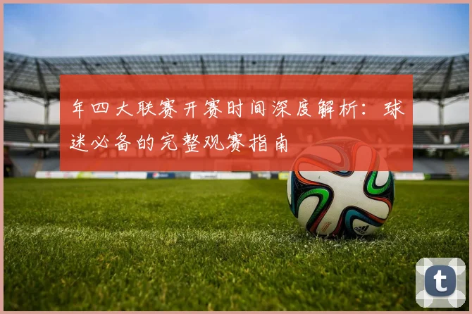 年四大联赛开赛时间深度解析：球迷必备的完整观赛指南