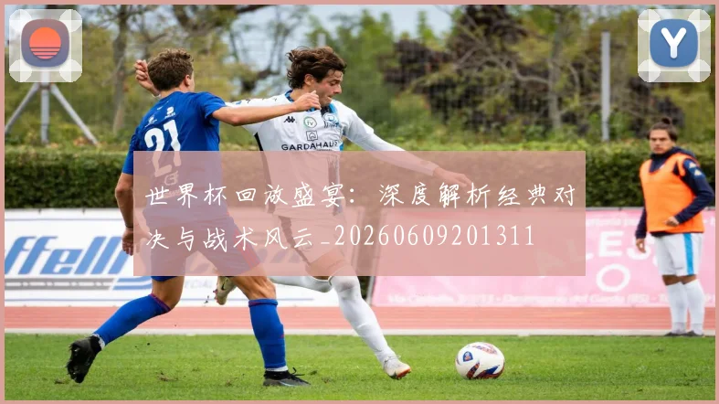 世界杯回放盛宴：深度解析经典对决与战术风云_20260609201311