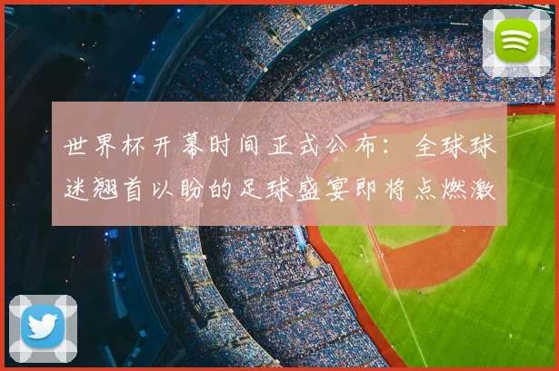 世界杯开幕时间正式公布：全球球迷翘首以盼的足球盛宴即将点燃激情