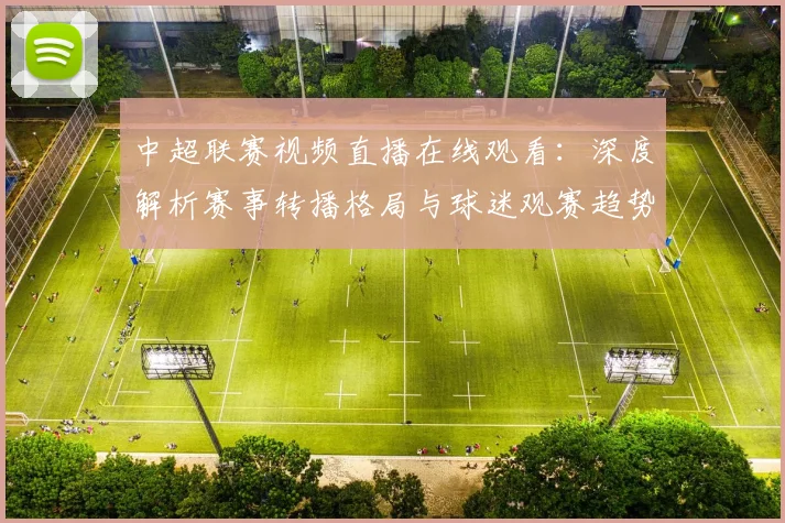 中超联赛视频直播在线观看：深度解析赛事转播格局与球迷观赛趋势