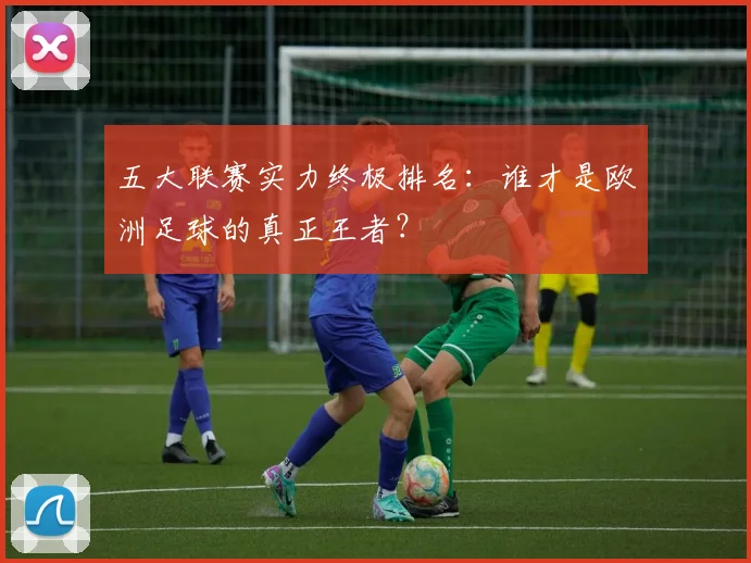 五大联赛实力终极排名：谁才是欧洲足球的真正王者？