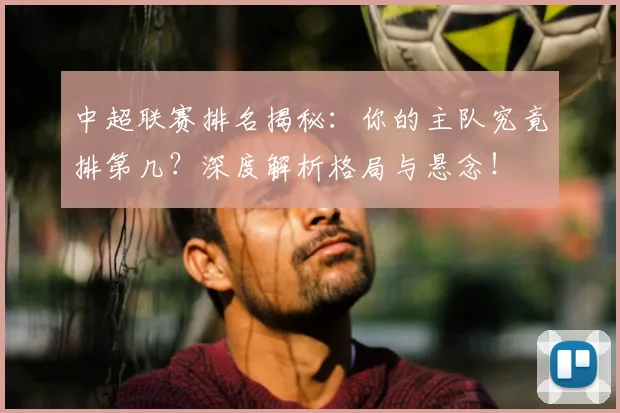 中超联赛排名揭秘：你的主队究竟排第几？深度解析格局与悬念！
