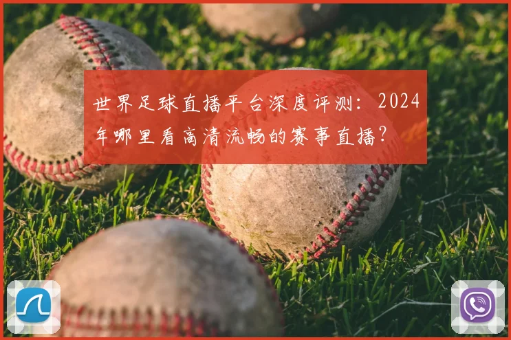 世界足球直播平台深度评测:2024年哪里看高清流畅的赛事直播?