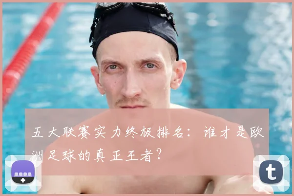 五大联赛实力终极排名：谁才是欧洲足球的真正王者？