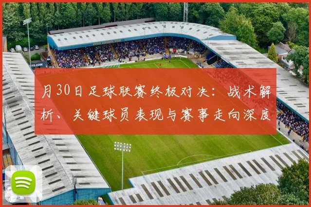 月30日足球联赛终极对决：战术解析、关键球员表现与赛事走向深度剖析