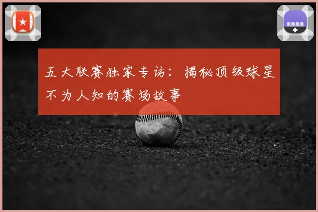 五大联赛独家专访:揭秘顶级球星不为人知的赛场故事