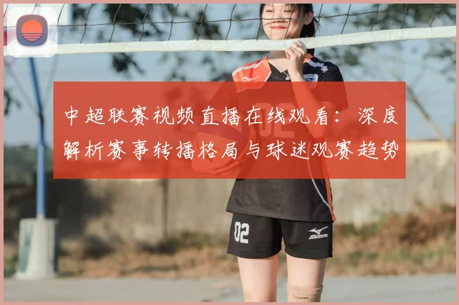 中超联赛视频直播在线观看:深度解析赛事转播格局与球迷观赛趋势