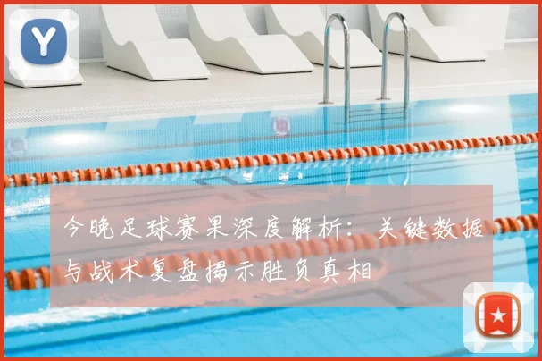 今晚足球赛果深度解析：关键数据与战术复盘揭示胜负真相