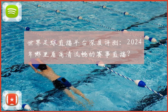 世界足球直播平台深度评测：2024年哪里看高清流畅的赛事直播？