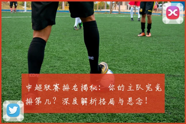 中超联赛排名揭秘：你的主队究竟排第几？深度解析格局与悬念！